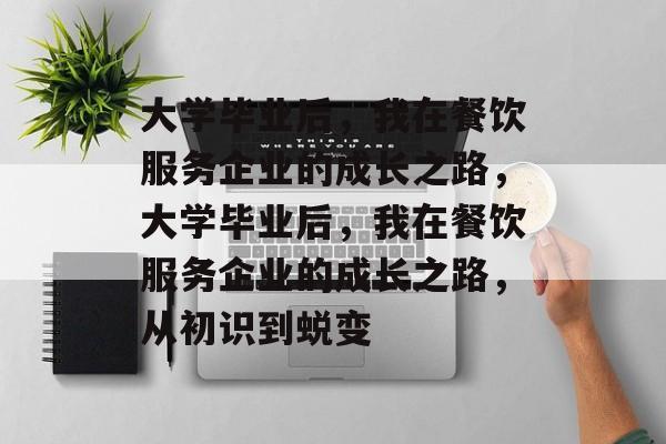 大学毕业后，我在餐饮服务企业的成长之路，大学毕业后，我在餐饮服务企业的成长之路，从初识到蜕变