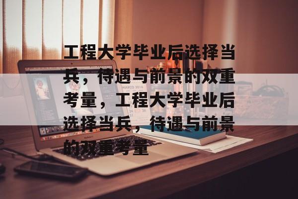 工程大学毕业后选择当兵，待遇与前景的双重考量，工程大学毕业后选择当兵，待遇与前景的双重考量