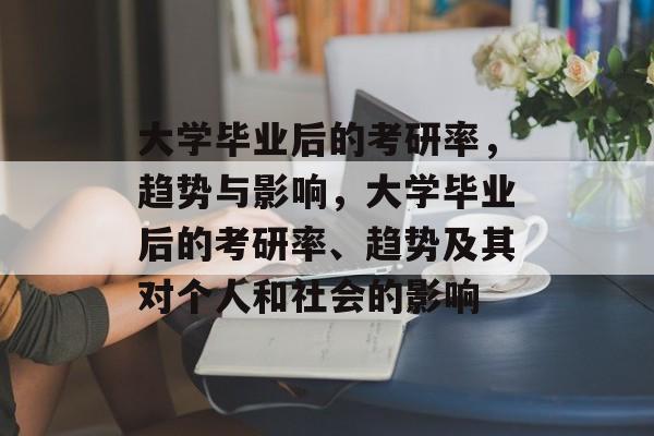 大学毕业后的考研率，趋势与影响，大学毕业后的考研率、趋势及其对个人和社会的影响