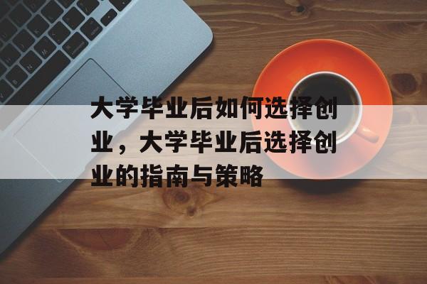 大学毕业后如何选择创业，大学毕业后选择创业的指南与策略