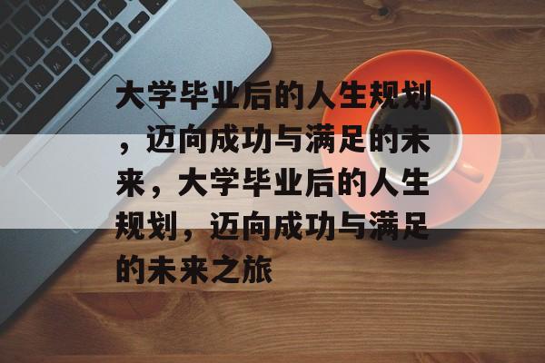 大学毕业后的人生规划，迈向成功与满足的未来，大学毕业后的人生规划，迈向成功与满足的未来之旅