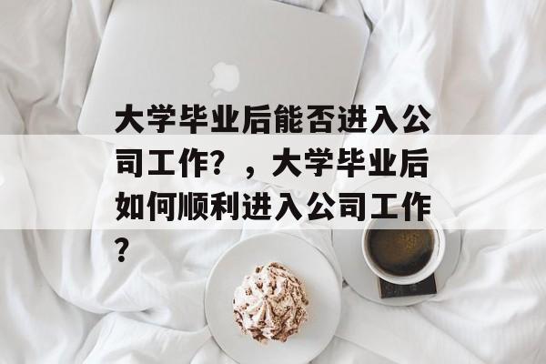 大学毕业后能否进入公司工作？，大学毕业后如何顺利进入公司工作？