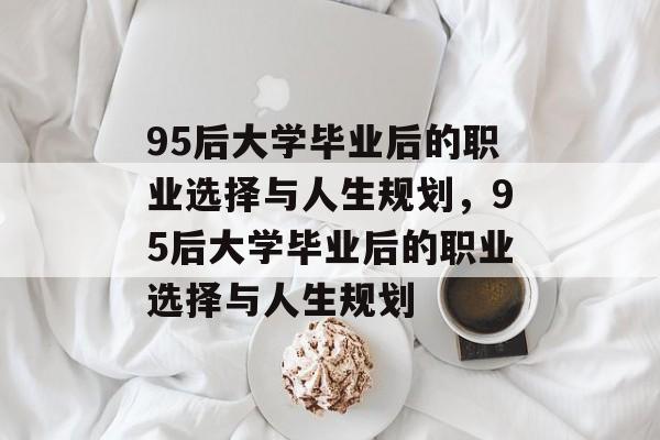 95后大学毕业后的职业选择与人生规划，95后大学毕业后的职业选择与人生规划