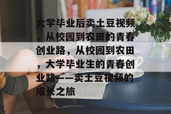 大学毕业后卖土豆视频，从校园到农田的青春创业路，从校园到农田，大学毕业生的青春创业路——卖土豆视频的成长之旅