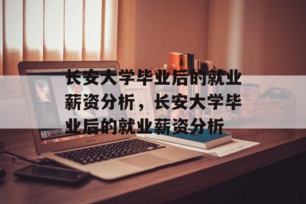 长安大学毕业后的就业薪资分析，长安大学毕业后的就业薪资分析