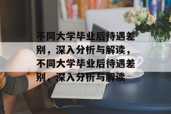 不同大学毕业后待遇差别，深入分析与解读，不同大学毕业后待遇差别，深入分析与解读