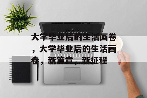 大学毕业后的生活画卷，大学毕业后的生活画卷，新篇章，新征程