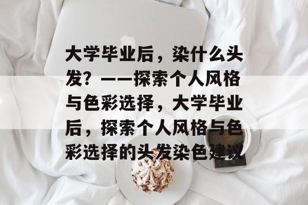 大学毕业后，染什么头发？——探索个人风格与色彩选择，大学毕业后，探索个人风格与色彩选择的头发染色建议