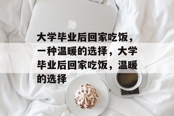 大学毕业后回家吃饭，一种温暖的选择，大学毕业后回家吃饭，温暖的选择