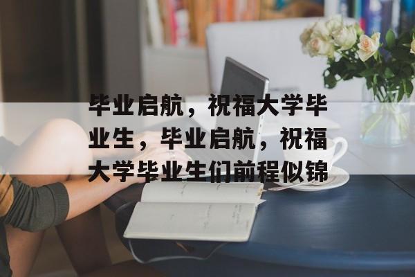 毕业启航，祝福大学毕业生，毕业启航，祝福大学毕业生们前程似锦