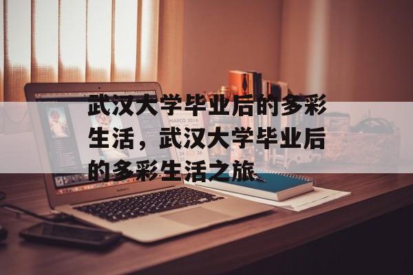 武汉大学毕业后的多彩生活，武汉大学毕业后的多彩生活之旅