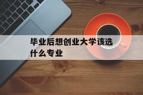 毕业后想创业大学该选什么专业