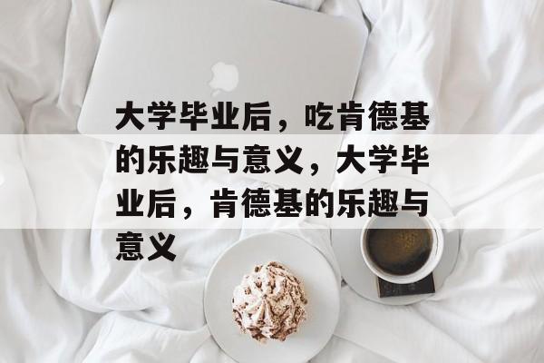 大学毕业后，吃肯德基的乐趣与意义，大学毕业后，肯德基的乐趣与意义