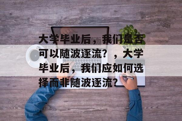 大学毕业后，我们是否可以随波逐流？，大学毕业后，我们应如何选择而非随波逐流？