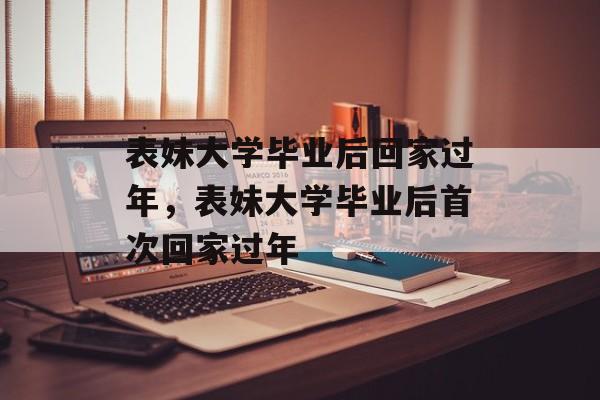 表妹大学毕业后回家过年，表妹大学毕业后首次回家过年