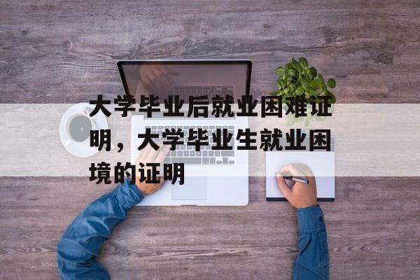 大学毕业后就业困难证明，大学毕业生就业困境的证明