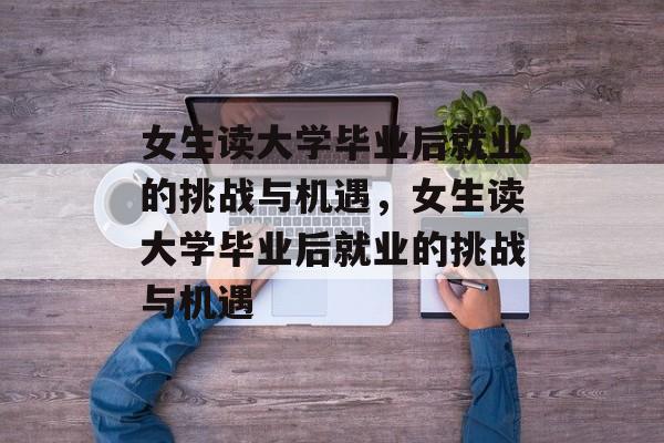 女生读大学毕业后就业的挑战与机遇，女生读大学毕业后就业的挑战与机遇