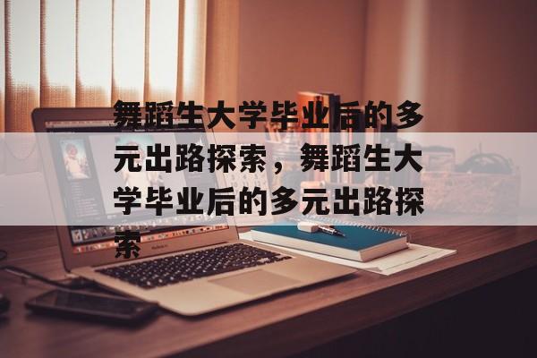 舞蹈生大学毕业后的多元出路探索，舞蹈生大学毕业后的多元出路探索