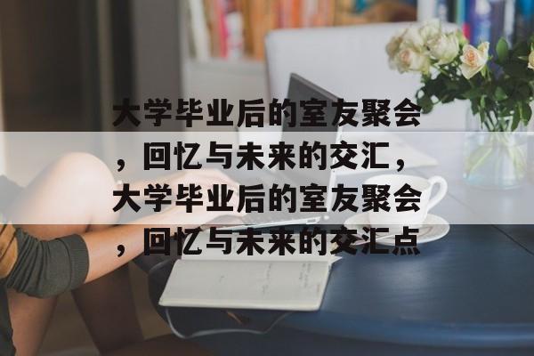 大学毕业后的室友聚会，回忆与未来的交汇，大学毕业后的室友聚会，回忆与未来的交汇点