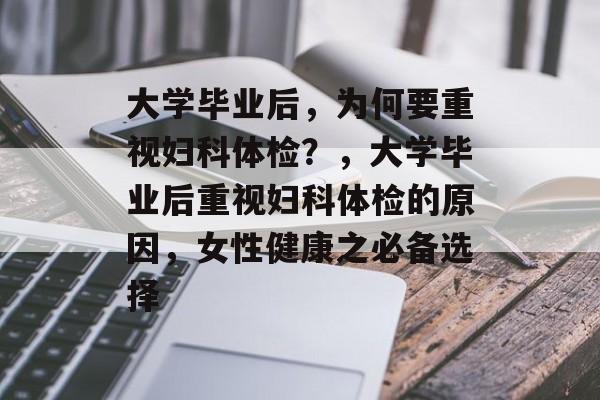 大学毕业后，为何要重视妇科体检？，大学毕业后重视妇科体检的原因，女性健康之必备选择