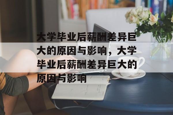 大学毕业后薪酬差异巨大的原因与影响，大学毕业后薪酬差异巨大的原因与影响