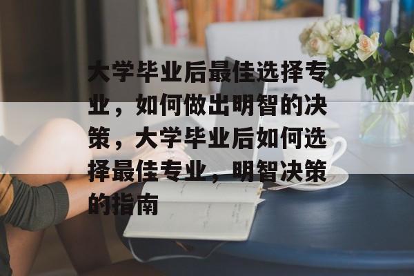 大学毕业后最佳选择专业，如何做出明智的决策，大学毕业后如何选择最佳专业，明智决策的指南