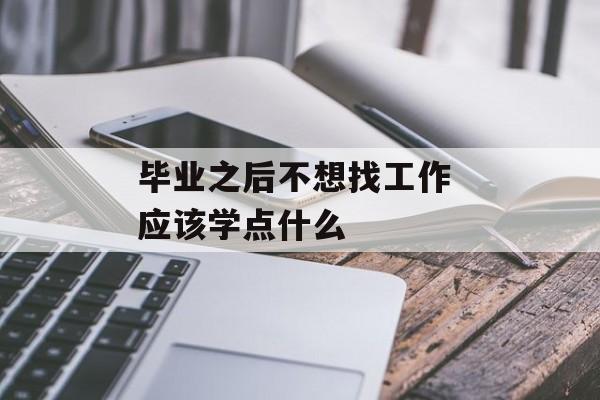 毕业之后不想找工作 应该学点什么