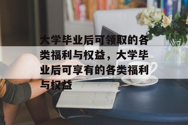 大学毕业后可领取的各类福利与权益，大学毕业后可享有的各类福利与权益