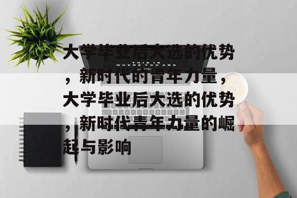 大学毕业后大选的优势，新时代的青年力量，大学毕业后大选的优势，新时代青年力量的崛起与影响