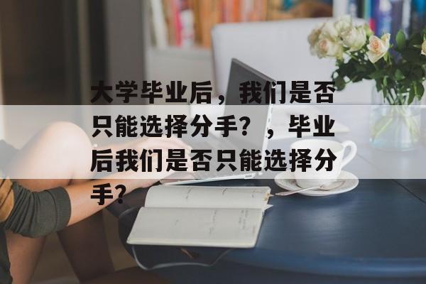 大学毕业后，我们是否只能选择分手？，毕业后我们是否只能选择分手？