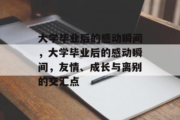 大学毕业后的感动瞬间，大学毕业后的感动瞬间，友情、成长与离别的交汇点