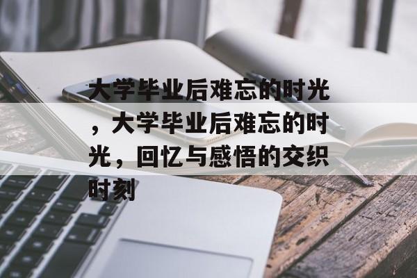 大学毕业后难忘的时光，大学毕业后难忘的时光，回忆与感悟的交织时刻