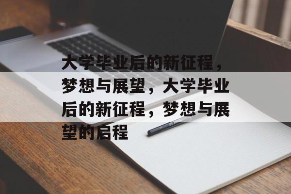 大学毕业后的新征程，梦想与展望，大学毕业后的新征程，梦想与展望的启程