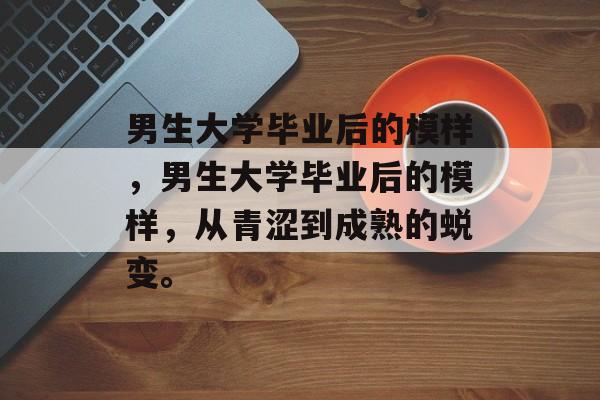 男生大学毕业后的模样，男生大学毕业后的模样，从青涩到成熟的蜕变。