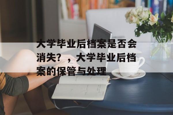 大学毕业后档案是否会消失？，大学毕业后档案的保管与处理