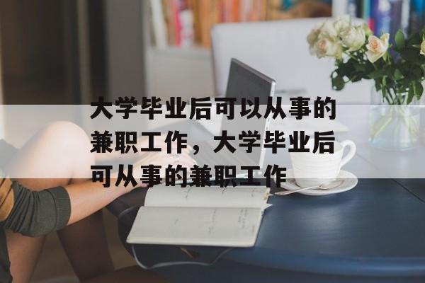 大学毕业后可以从事的兼职工作，大学毕业后可从事的兼职工作