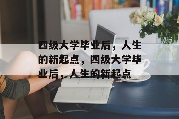 四级大学毕业后，人生的新起点，四级大学毕业后，人生的新起点