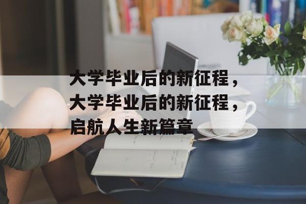 大学毕业后的新征程，大学毕业后的新征程，启航人生新篇章