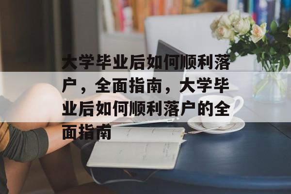 大学毕业后如何顺利落户，全面指南，大学毕业后如何顺利落户的全面指南