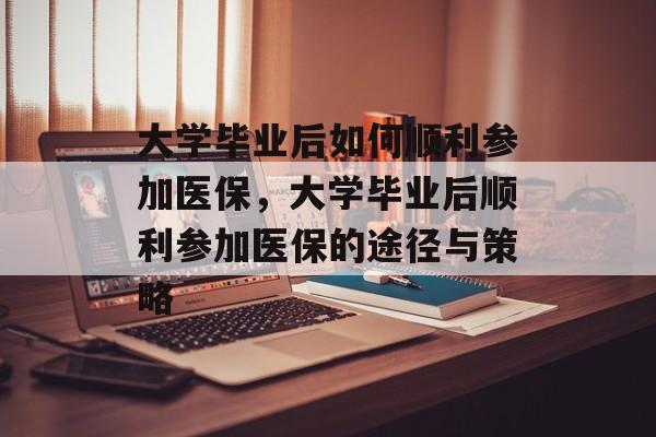 大学毕业后如何顺利参加医保，大学毕业后顺利参加医保的途径与策略