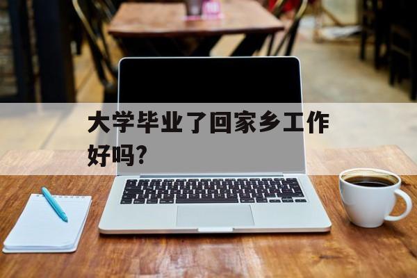 大学毕业了回家乡工作好吗?