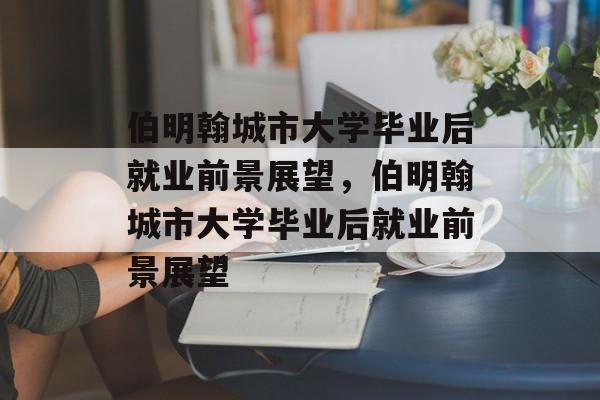 伯明翰城市大学毕业后就业前景展望，伯明翰城市大学毕业后就业前景展望