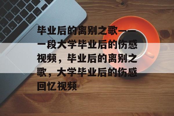 毕业后的离别之歌——一段大学毕业后的伤感视频，毕业后的离别之歌，大学毕业后的伤感回忆视频