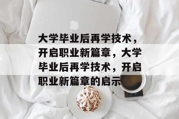 大学毕业后再学技术，开启职业新篇章，大学毕业后再学技术，开启职业新篇章的启示