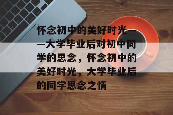 怀念初中的美好时光——大学毕业后对初中同学的思念，怀念初中的美好时光，大学毕业后的同学思念之情