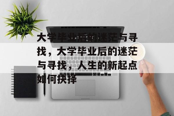 大学毕业后的迷茫与寻找，大学毕业后的迷茫与寻找，人生的新起点如何抉择