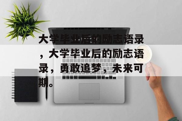 大学毕业后的励志语录，大学毕业后的励志语录，勇敢追梦，未来可期。