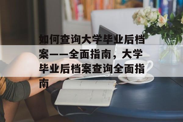 如何查询大学毕业后档案——全面指南，大学毕业后档案查询全面指南