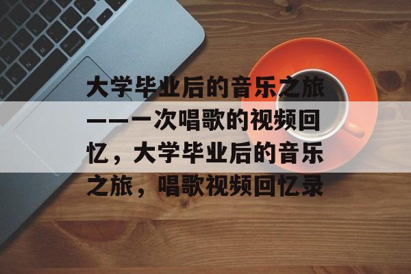 大学毕业后的音乐之旅——一次唱歌的视频回忆，大学毕业后的音乐之旅，唱歌视频回忆录