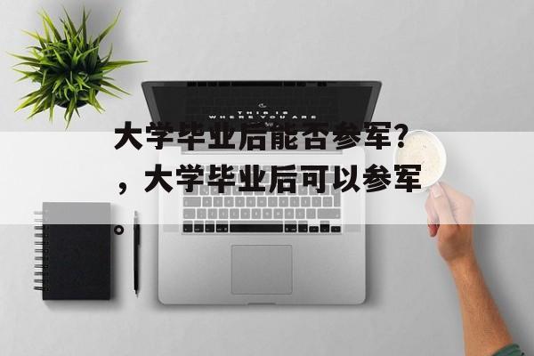 大学毕业后能否参军？，大学毕业后可以参军。